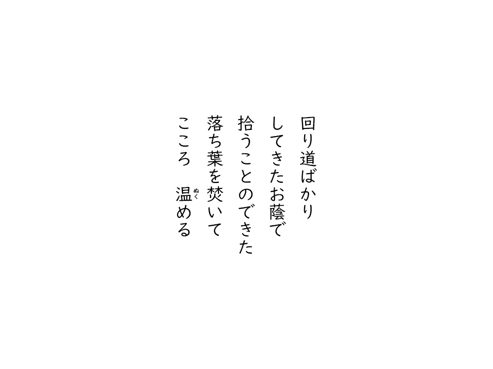 岩崎航の五行詩のテキスト画像。回り道ばかり、してきたお蔭で、拾うことのできた、落ち葉を焚いて、こころ、ぬくめる。