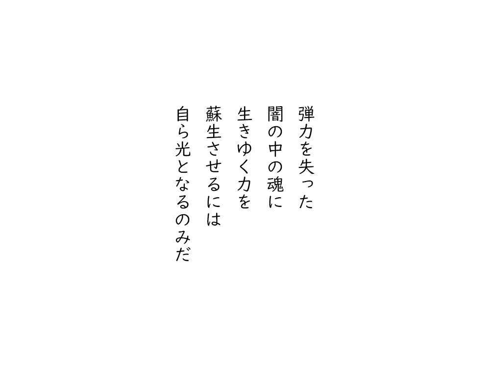 岩崎航の五行詩のテキスト画像。弾力を失った、闇の中の魂に、生きゆく力を、蘇生させるには、自ら光となるのみだ。
