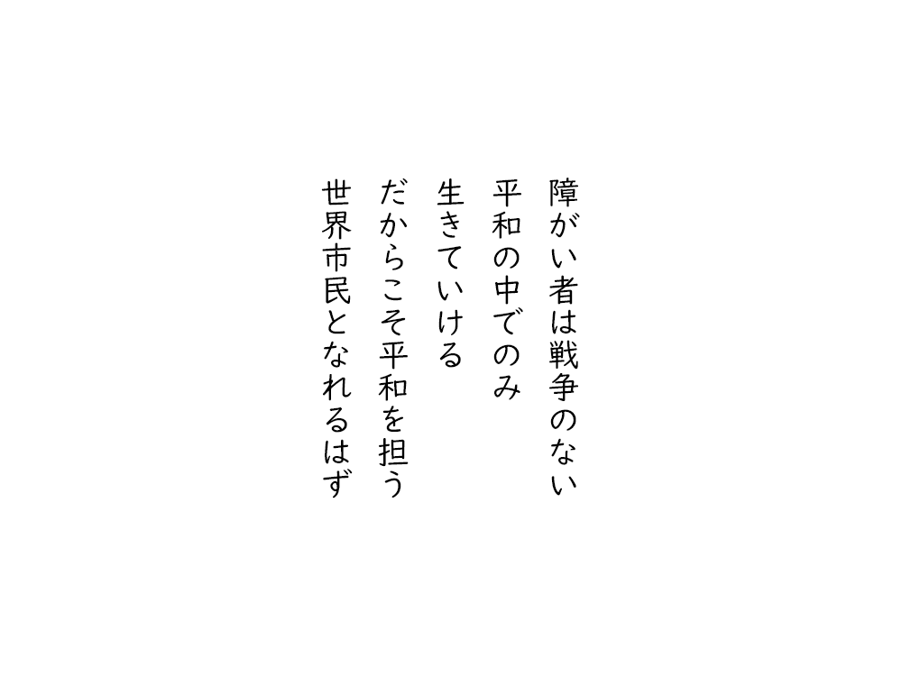 岩崎航の五行詩のテキスト画像。障がい者は戦争のない、平和の中でのみ、生きていける、だからこそ平和を担う、世界市民となれるはず。