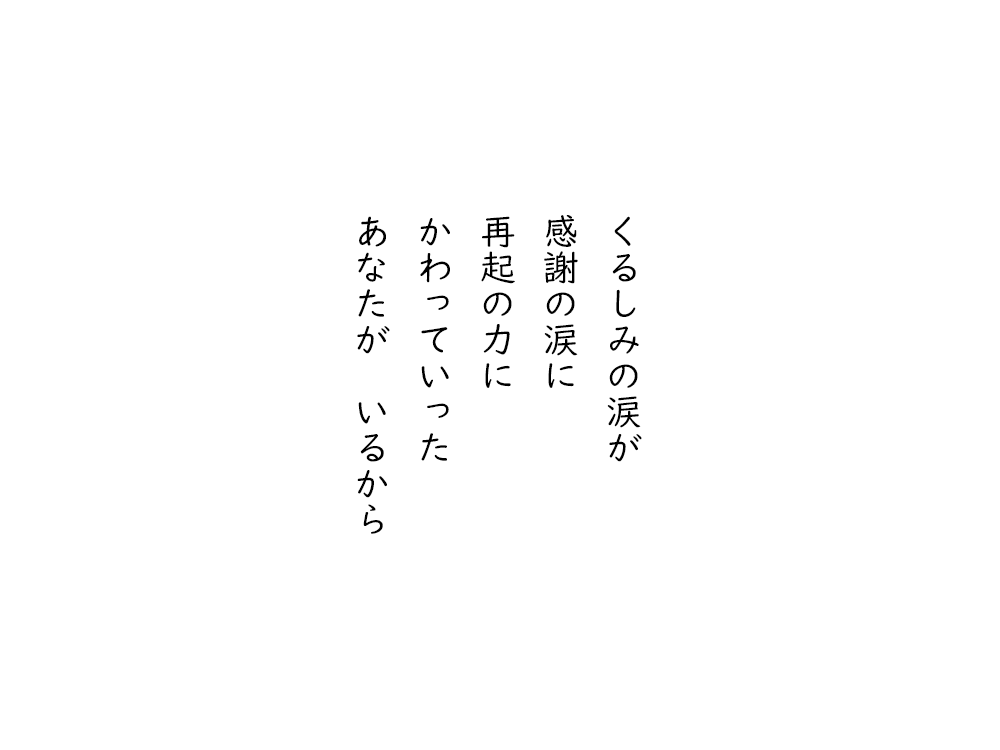 岩崎航の五行詩のテキスト画像。くるしみの涙が、感謝の涙に、再起の力に、かわっていった、あなたがいるから。