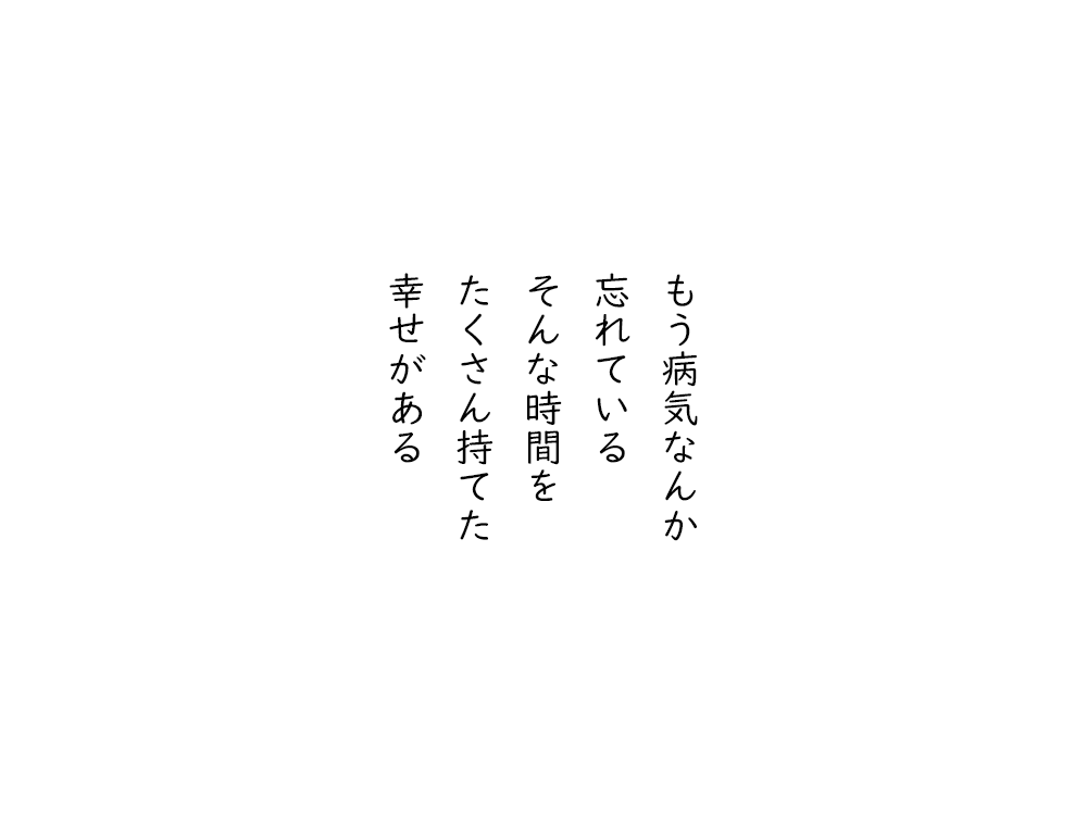 岩崎航の五行詩のテキスト画像。もう病気なんか、忘れている、そんな時間を、たくさん持てた、幸せがある。