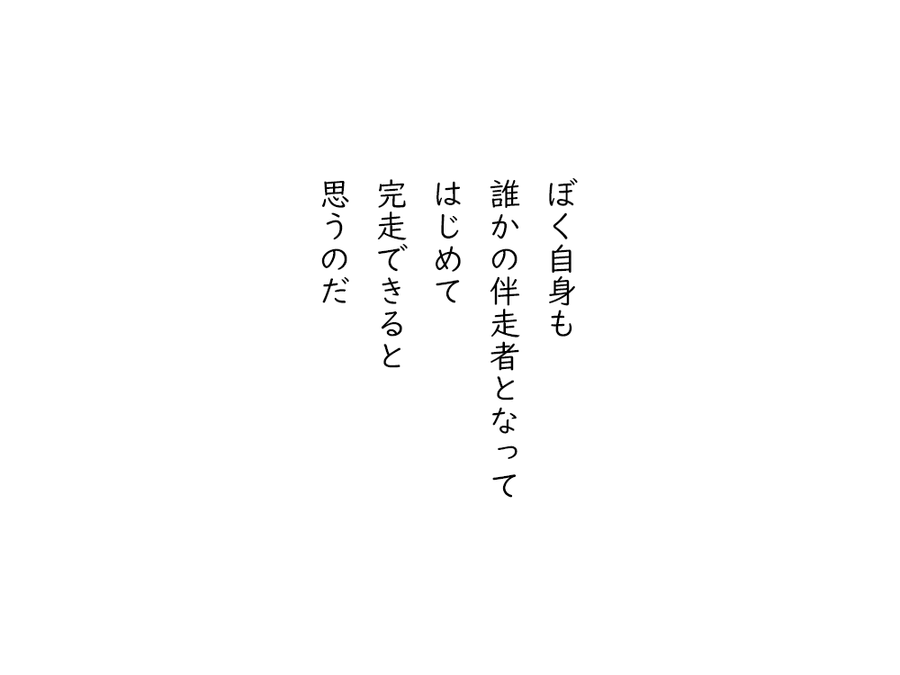 岩崎航の五行詩のテキスト画像。ぼく自身も、誰かの伴走者となって、はじめて、完走できると、思うのだ。