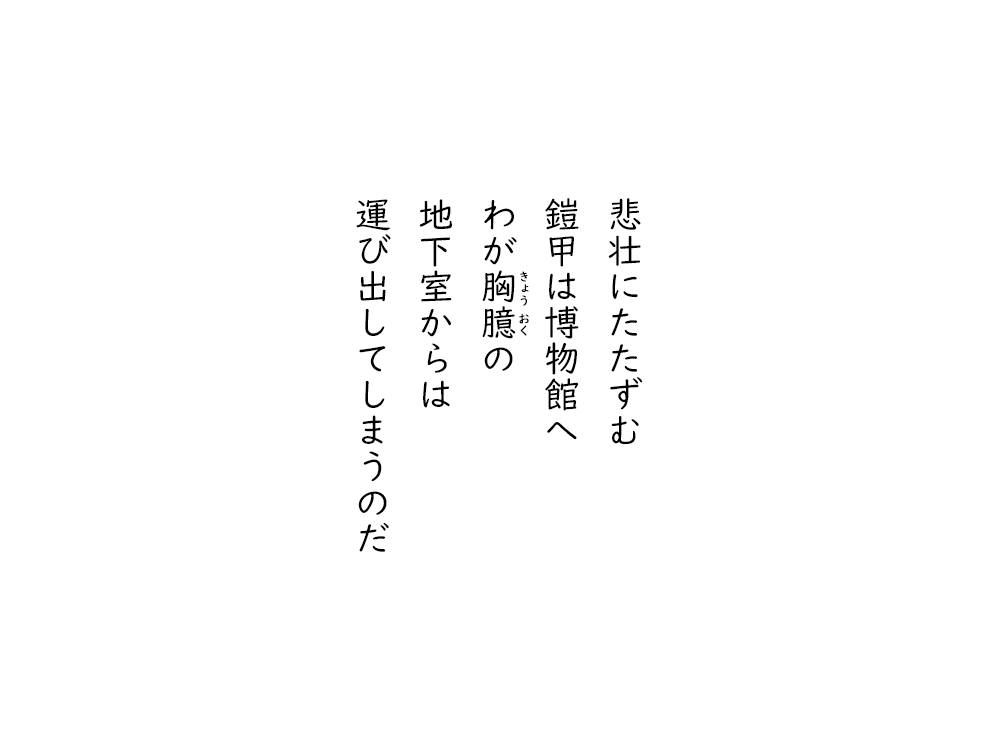 岩崎航の五行詩のテキスト画像。悲壮にたたずむ、鎧甲は博物館へ、わがきょうおくの、地下室からは、運び出してしまうのだ。