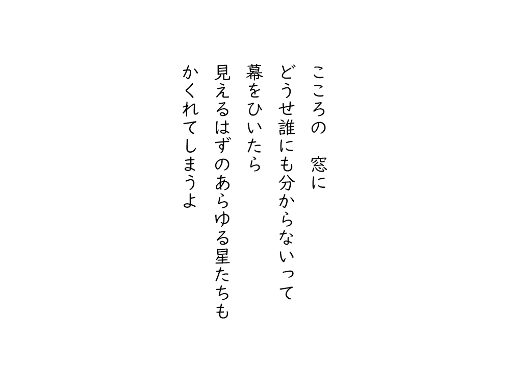 岩崎航の五行詩のテキスト画像。こころの窓に、どうせ誰にも分からないって、幕をひいたら、見えるはずのあらゆる星たちも、かくれてしまうよ。