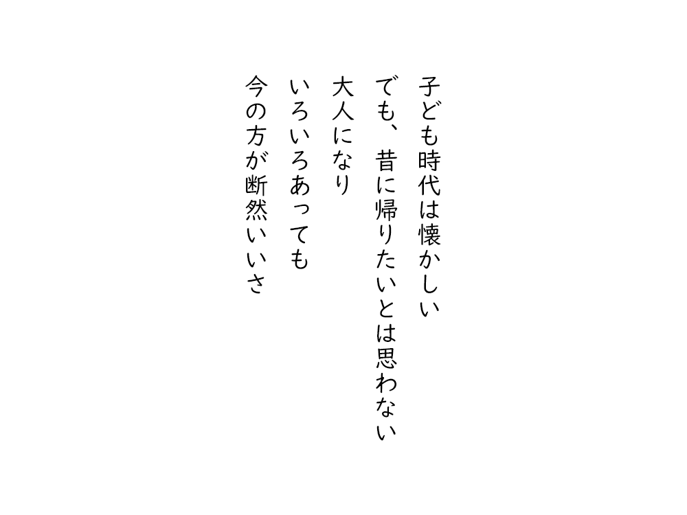 岩崎航の五行詩のテキスト画像。子ども時代は懐かしい、でも、昔に帰りたいとは思わない、大人になり、いろいろあっても、今の方が断然いいさ。