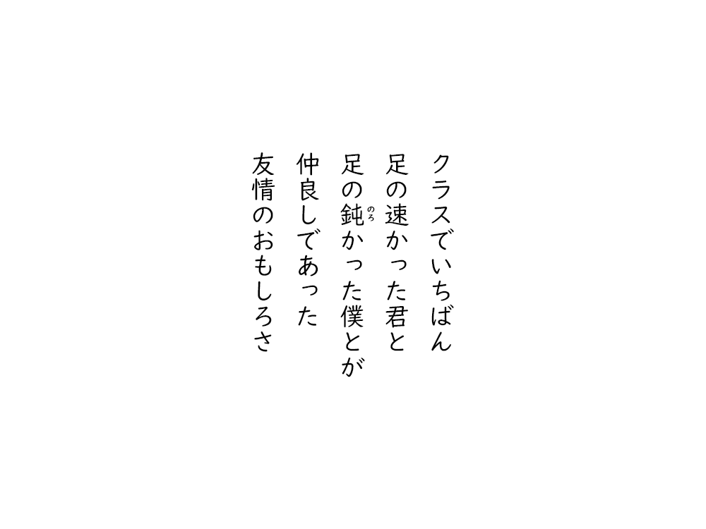 岩崎航の五行詩のテキスト画像。クラスでいちばん、足の速かった君と、足ののろかった僕とが、仲良しであった、友情のおもしろさ。
