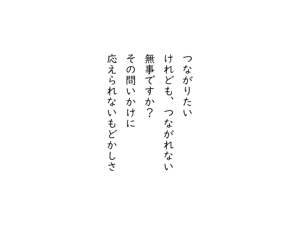 岩崎航の五行詩のテキスト画像。つながりたい、けれども、つながれない、無事ですか、その問いかけに、応えられないもどかしさ。