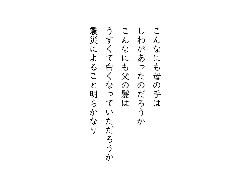 岩崎航の五行詩のテキスト画像。こんなにも母の手は、しわがあったのだろうか、こんなにも父の髪は、うすくて白くなっていただろうか、震災によること明らかなり。