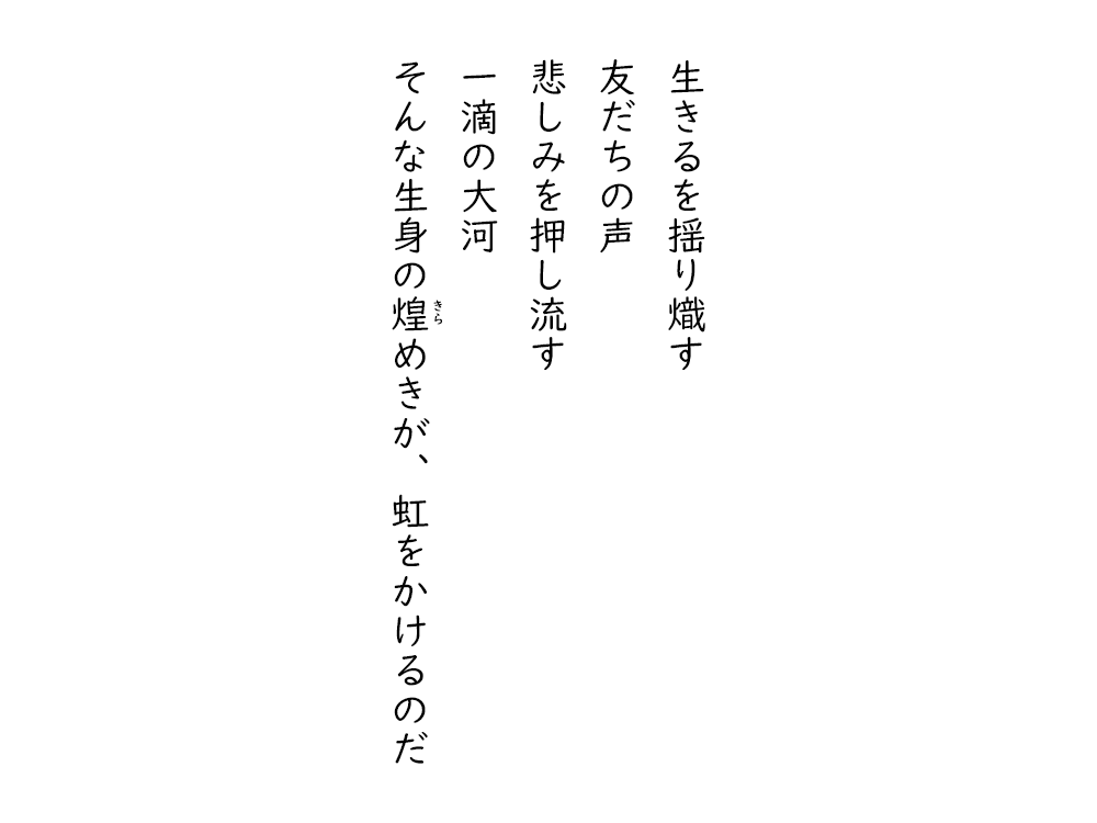 岩崎航の五行詩のテキスト画像。生きるを揺りおこす、友だちの声、悲しみを押し流す、一滴の大河、そんな生身のきらめきが、虹をかけるのだ。