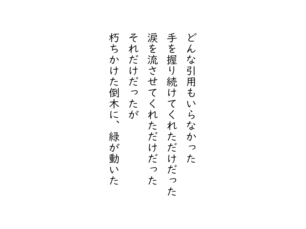 岩崎航の五行詩のテキスト画像。どんな引用もいらなかった、手を握り続けてくれただけだった、涙を流させてくれただけだった、それだけだったが、朽ちかけた倒木に、緑が動いた。