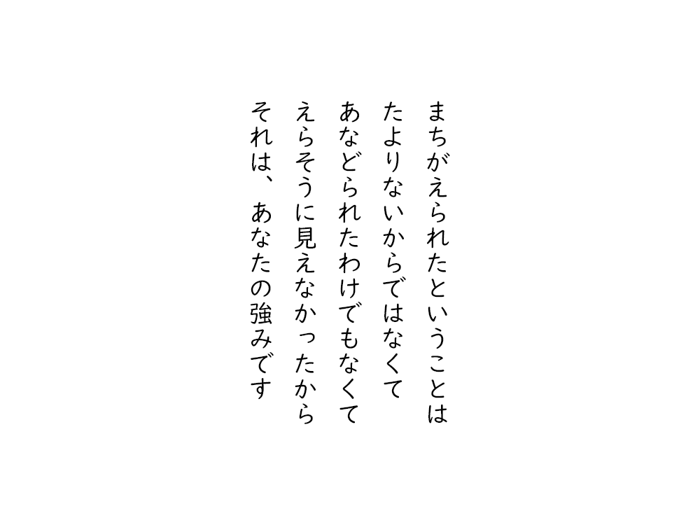 岩崎航の五行詩のテキスト画像。まちがえられたということは、たよりないからではなくて、あなどられたわけでもなくて、えらそうに見えなかったから、それは、あなたの強みです。
