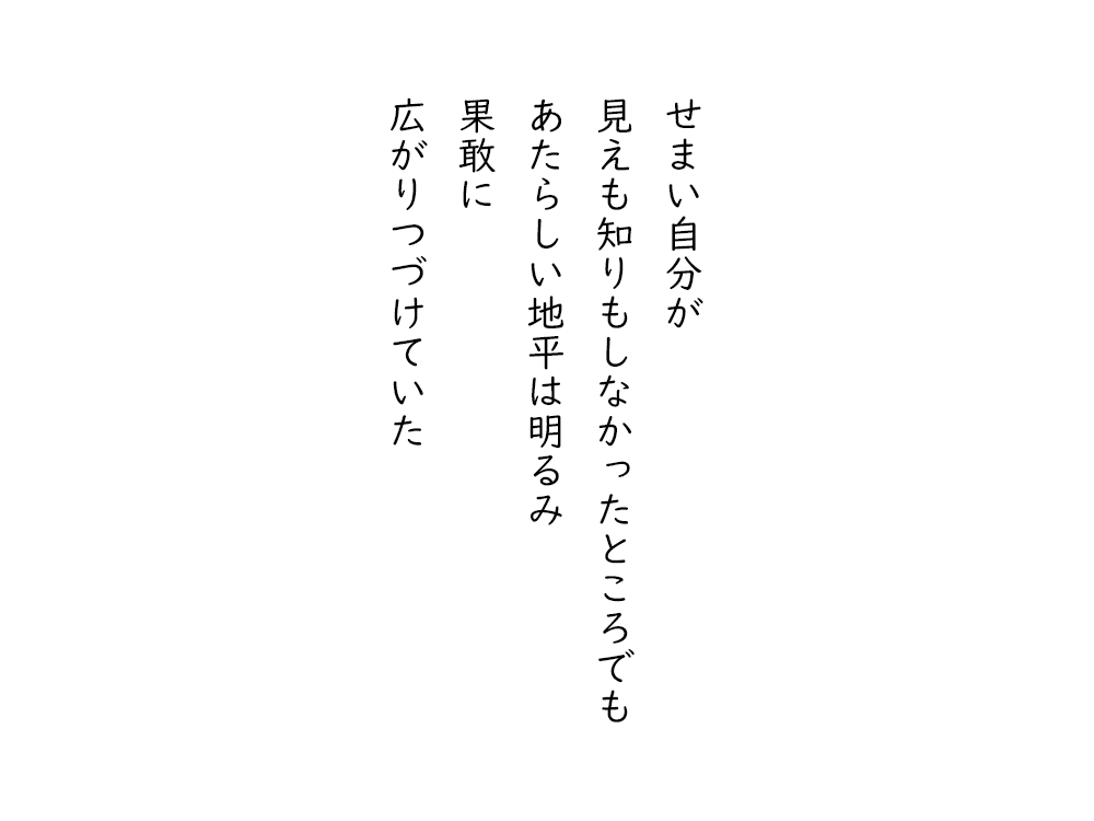 岩崎航の五行詩のテキスト画像。せまい自分が、見えも知りもしなかったところでも、あたらしい地平は明るみ、果敢に、広がりつづけていた。