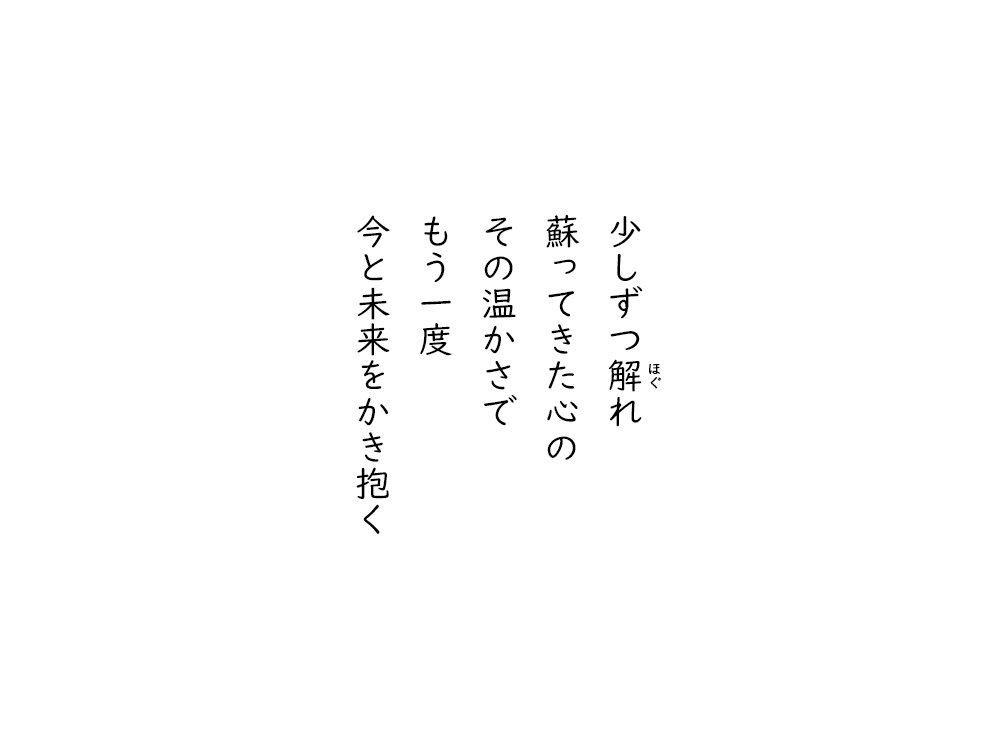 岩崎航の五行詩のテキスト画像。少しずつほぐれ、蘇ってきた心の、その温かさで、もう一度、今と未来をかき抱く。