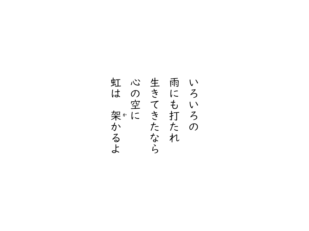 岩崎航の五行詩のテキスト画像。いろいろの、雨にも打たれ、生きてきたなら、心の空に、虹は架かるよ。