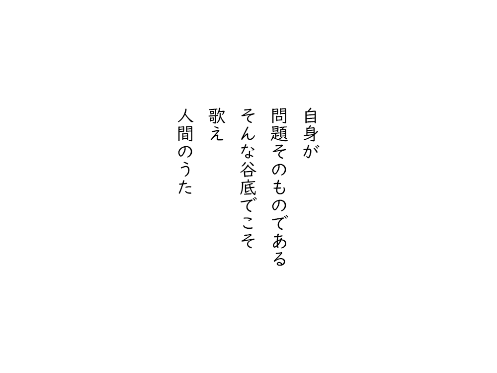 岩崎航の五行詩のテキスト画像。自身が、問題そのものである、そんな谷底でこそ、歌え、人間のうた。
