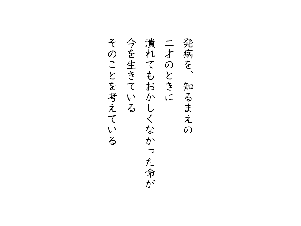岩崎航の五行詩のテキスト画像。発病を、知るまえの、二才のときに、潰れてもおかしくなかった命が、今を生きている、そのことを考えている。