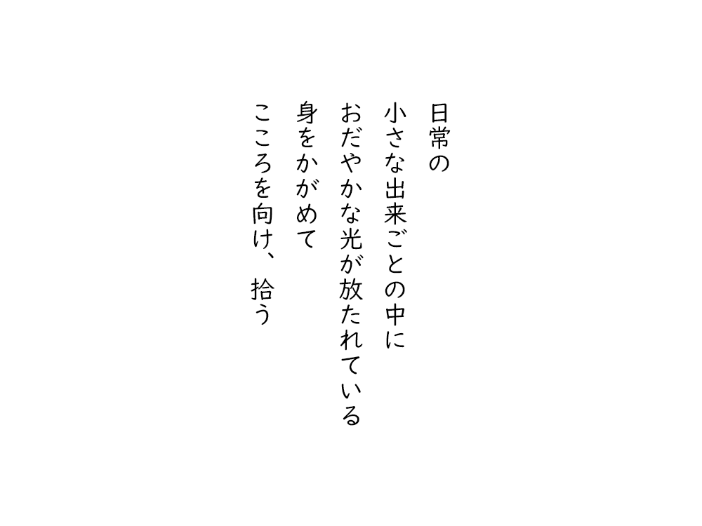 岩崎航の五行詩のテキスト画像。日常の、小さな出来ごとの中に、おだやかな光が放たれている、身をかがめて、こころを向け、拾う。