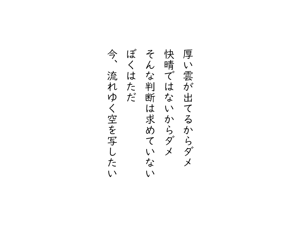 岩崎航の五行詩のテキスト画像。厚い雲が出てるからダメ、快晴ではないからダメ、そんな判断は求めていない、ぼくはただ、今、流れゆく空を写したい。