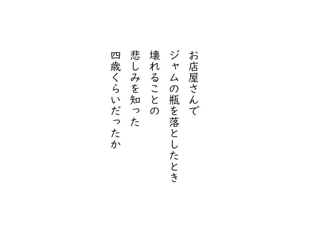 岩崎航の五行詩のテキスト画像。お店屋さんで、ジャムの瓶を落としたとき、壊れることの、悲しみを知った、四歳くらいだったか。