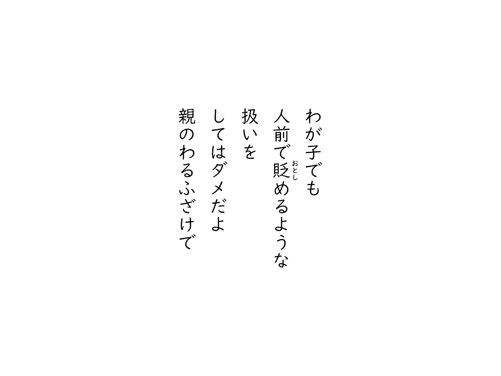 岩崎航の五行詩のテキスト画像。わが子でも、人前で貶めるような、扱いを、してはダメだよ、親のわるふざけで。