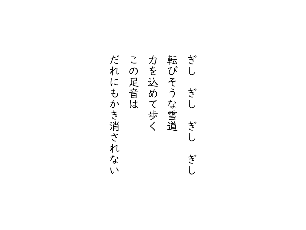 岩崎航の五行詩のテキスト画像。ぎし、ぎし、ぎし、ぎし、転びそうな雪道、力を込めて歩く、この足音は、だれにもかき消されない。