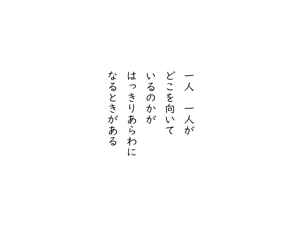 岩崎航の五行詩のテキスト画像。一人一人が、どこを向いて、いるのかが、はっきりあらわに、なるときがある。