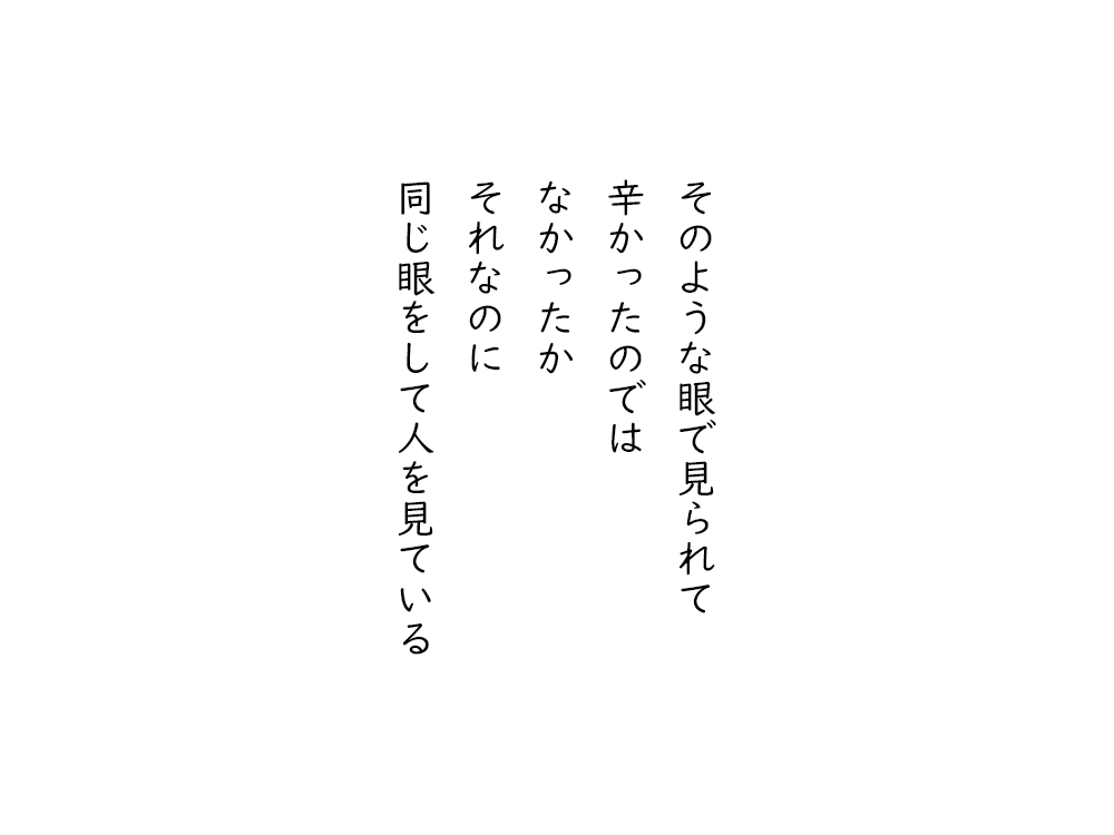 岩崎航の五行詩のテキスト画像。そのような眼で見られて、辛かったのでは、なかったか、それなのに、同じ眼をして人を見ている。