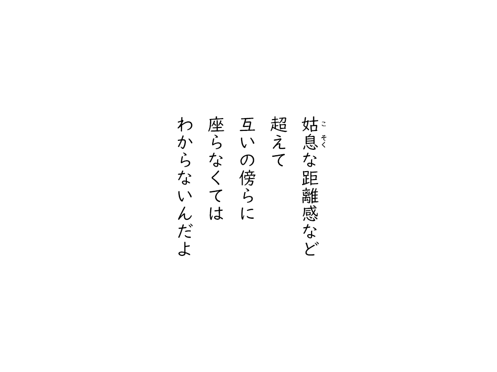 岩崎航の五行詩のテキスト画像。姑息な距離感など、超えて、互いの傍らに、座らなくては、わからないんだよ。