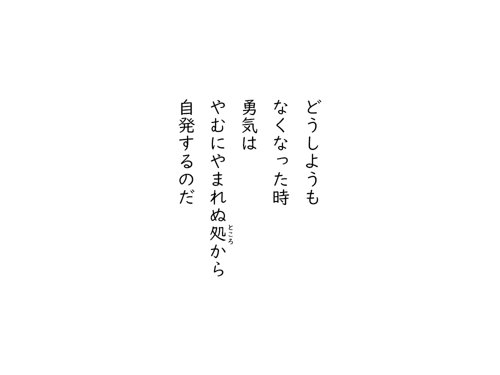 岩崎航の五行詩のテキスト画像。どうしようも、なくなった時、勇気は、やむにやまれぬところから、自発するのだ。
