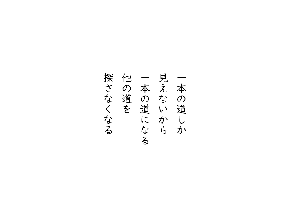 岩崎航の五行詩のテキスト画像。一本の道しか、見えないから、一本の道になる、他の道を、探さなくなる。