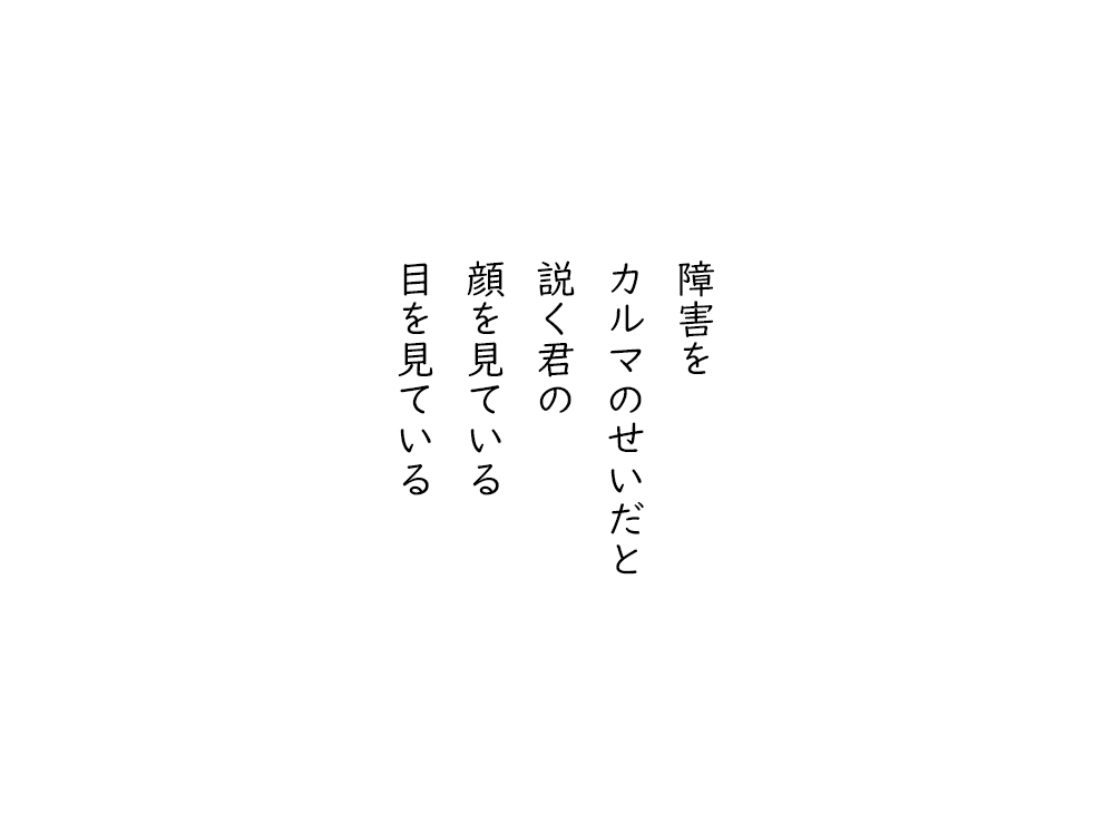 岩崎航の五行詩のテキスト画像。障害を、カルマのせいだと、説く君の、顔を見ている、目を見ている。
