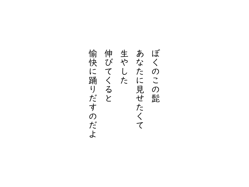 岩崎航の五行詩のテキスト画像。ぼくのこの髭、あなたに見せたくて、生やした、伸びてくると、愉快に踊りだすのだよ。