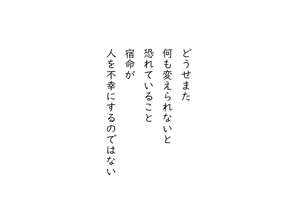 岩崎航の五行詩のテキスト画像。どうせまた、何も変えられないと、恐れていること、宿命が、人を不幸にするのではない。