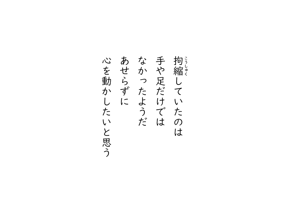岩崎航の五行詩のテキスト画像。拘縮していたのは、手や足だけでは、なかったようだ、あせらずに、心を動かしたいと思う。