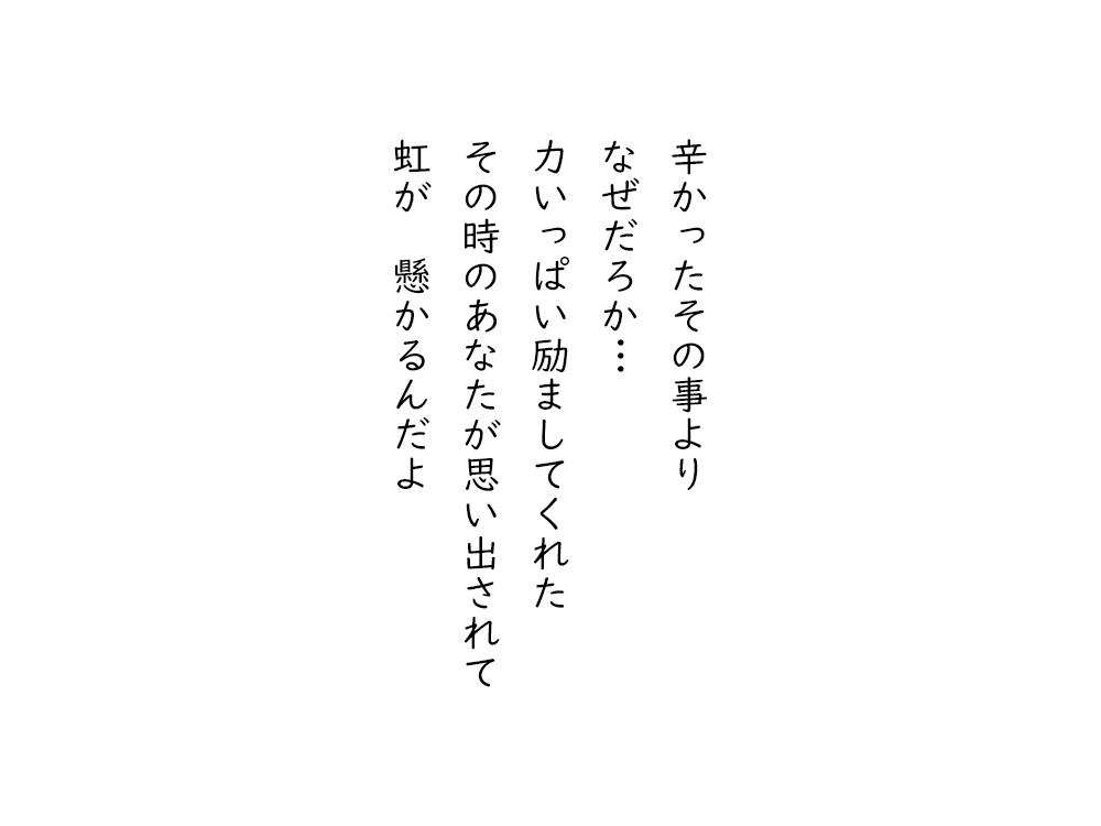 岩崎航の五行詩のテキスト画像。辛かったその事より、なぜだろか、力いっぱい励ましてくれた、その時のあなたが思い出されて、虹が懸かるんだよ。