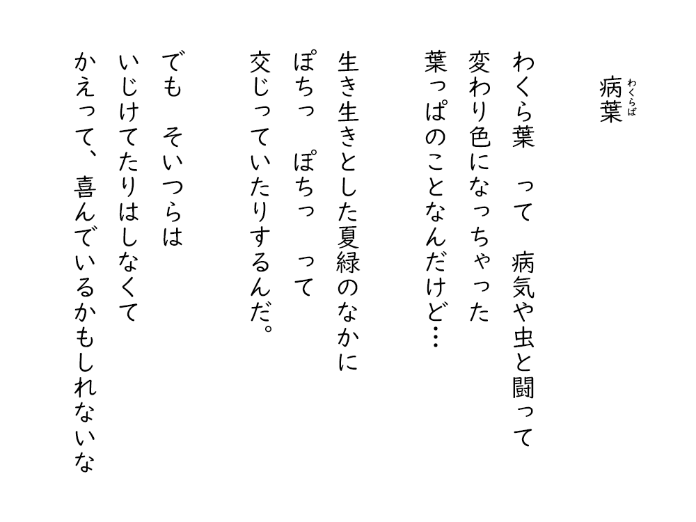 岩崎航の詩のテキスト画像。わくら葉。わくら葉、って、病気や虫と闘って、変わり色になっちゃった、葉っぱのことなんだけど。生き生きとした夏緑のなかに、ぽちっ、ぽちっ、って、交じっていたりするんだ。でも　そいつらは、いじけてたりはしなくて、かえって、喜んでいるかもしれないな。
