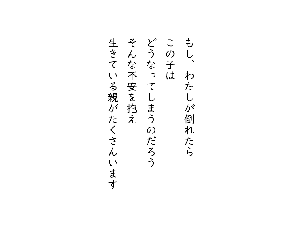 岩崎航の五行詩のテキスト画像。もし、わたしが倒れたら、この子は、どうなってしまうのだろう、そんな不安を抱え、生きている親がたくさんいます。