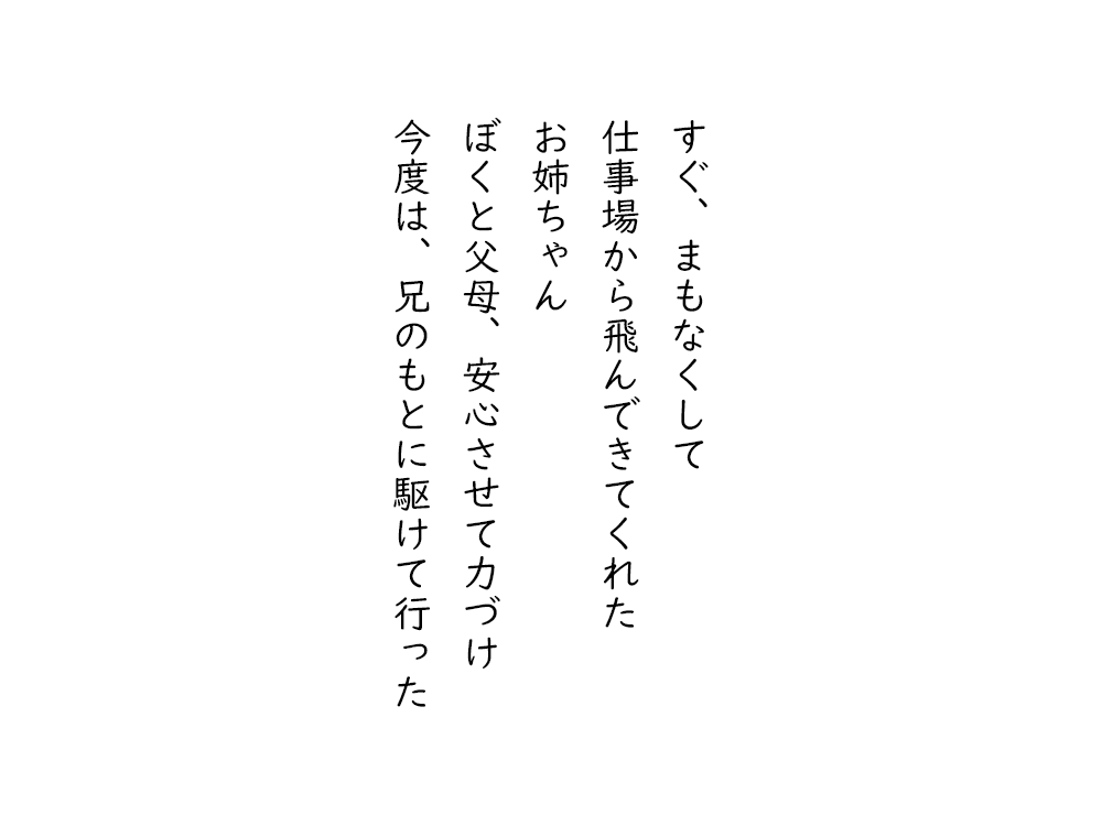 岩崎航の五行詩のテキスト画像。すぐ、まもなくして、仕事場から飛んできてくれた、お姉ちゃん、ぼくと父母、安心させて力づけ、今度は、兄のもとに駆けて行った。
