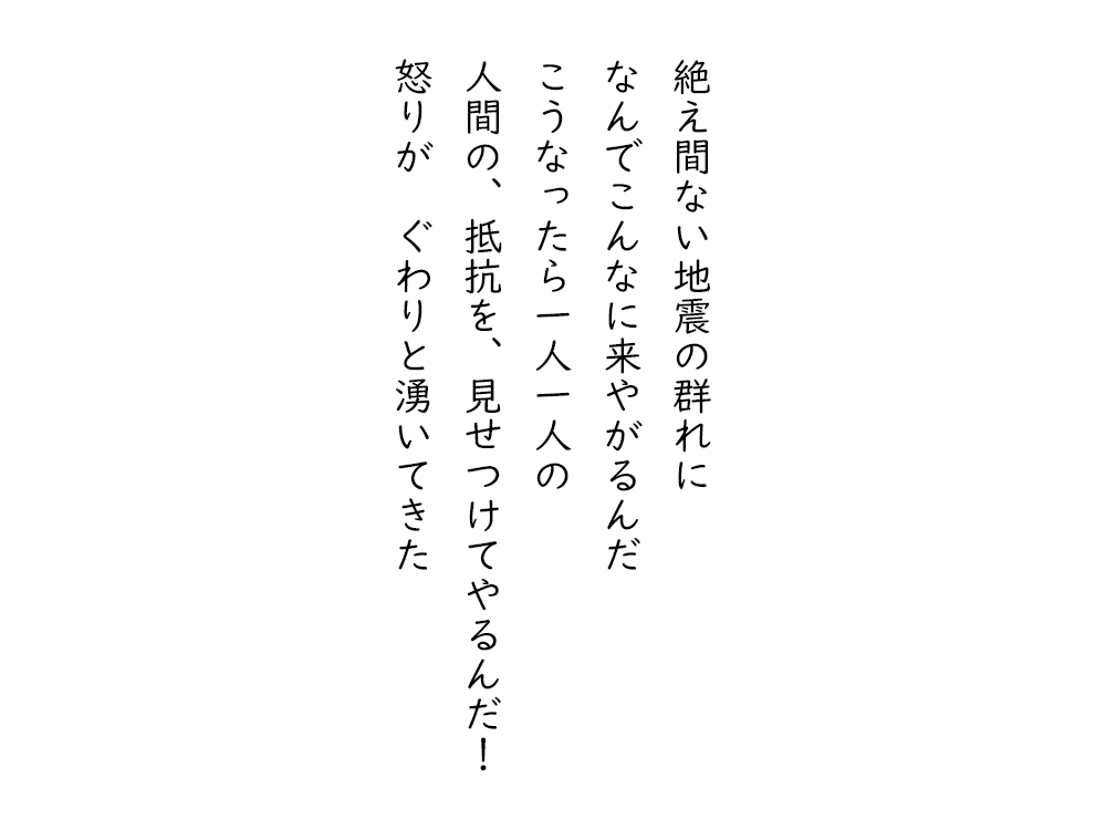 岩崎航の五行詩のテキスト画像。絶え間ない地震の群れに、なんでこんなに来やがるんだ、こうなったら一人一人の、人間の、抵抗を、見せつけてやるんだ、怒りが、ぐわりと湧いてきた。