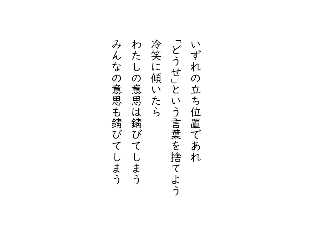 岩崎航の五行詩のテキスト画像。いずれの立ち位置であれ、｢どうせ｣という言葉を捨てよう、冷笑に傾いたら、わたしの意思は錆びてしまう、みんなの意思も錆びてしまう。