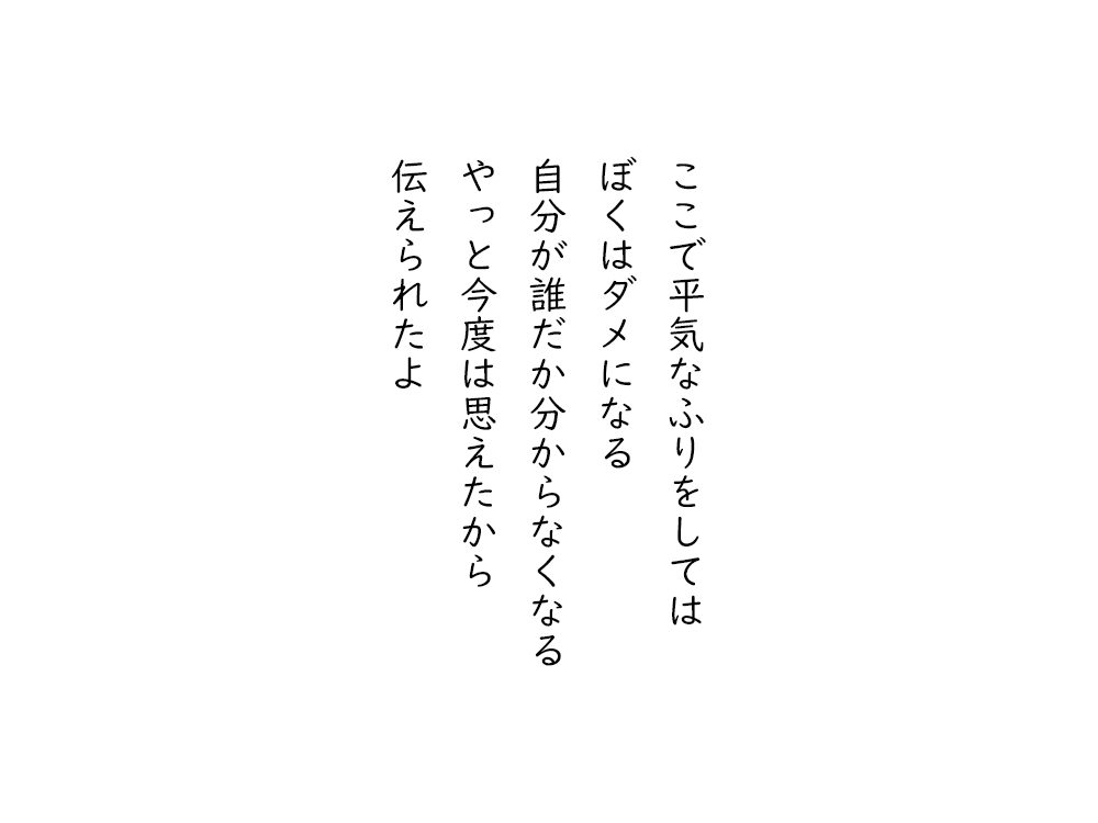 岩崎航の五行詩のテキスト画像。ここで平気なふりをしては、ぼくはダメになる、自分が誰だか分からなくなる、やっと今度は思えたから、伝えられたよ。
