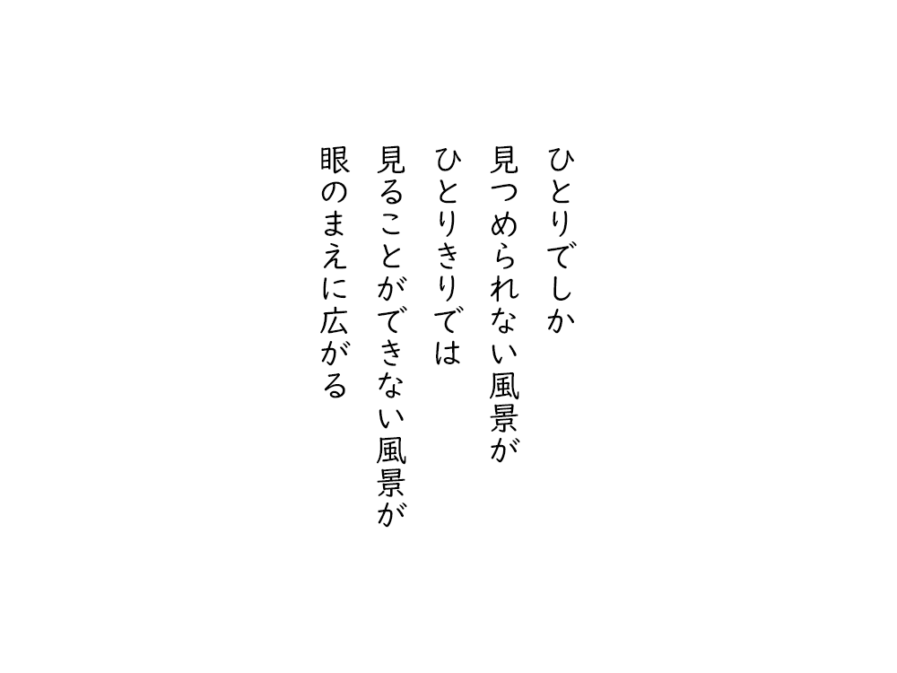 岩崎航の五行詩のテキスト画像。ひとりでしか、見つめられない風景が、ひとりきりでは、見ることができない風景が、眼のまえに広がる。
