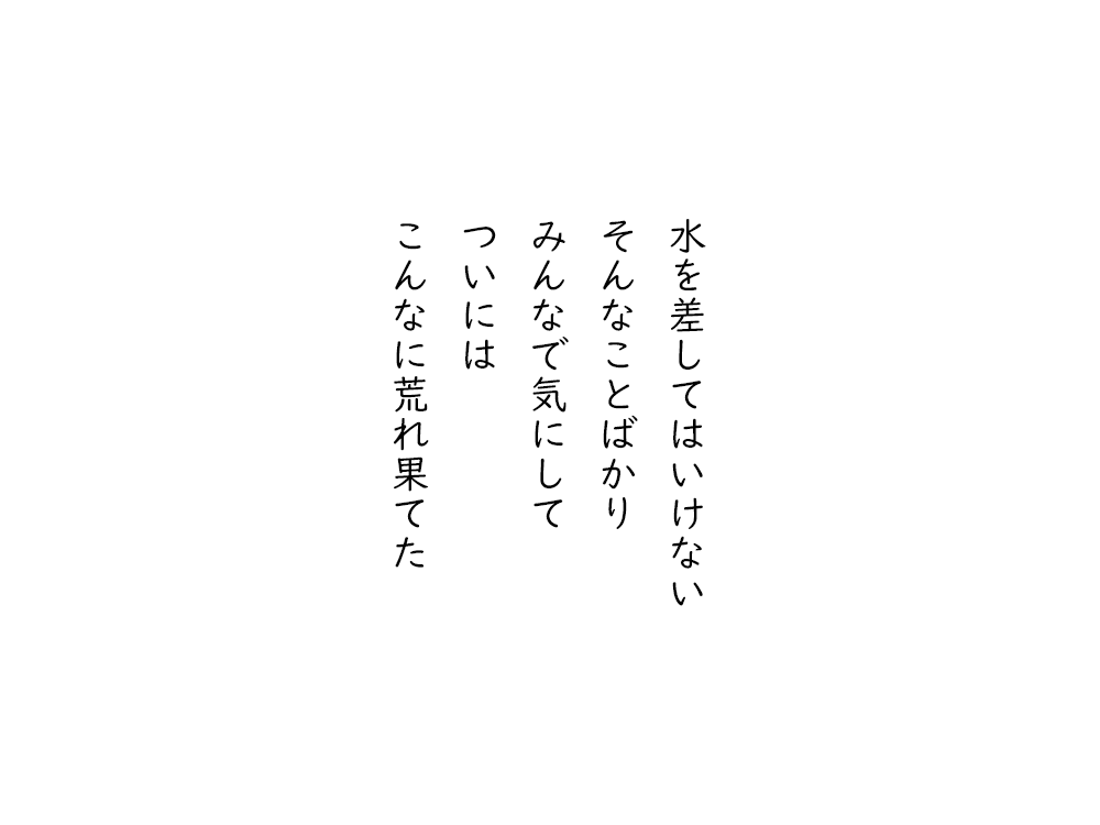岩崎航の五行詩のテキスト画像。水を差してはいけない、そんなことばかり、みんなで気にして、ついには、こんなに荒れ果てた。