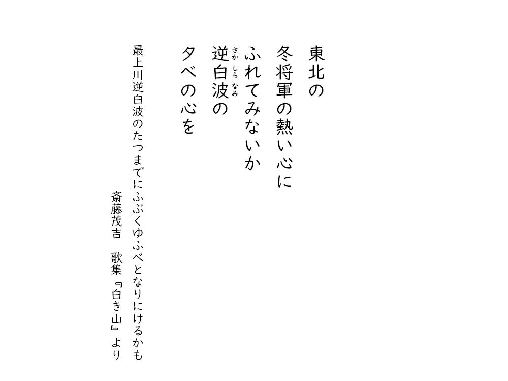 岩崎航の五行詩のテキスト画像。東北の、冬将軍の熱い心に、ふれてみないか、さかしらなみの、夕べの心を。（詞書・引用）、最上川逆白波のたつまでにふぶくゆふべとなりにけるかも。斎藤茂吉、歌集『白き山』より。