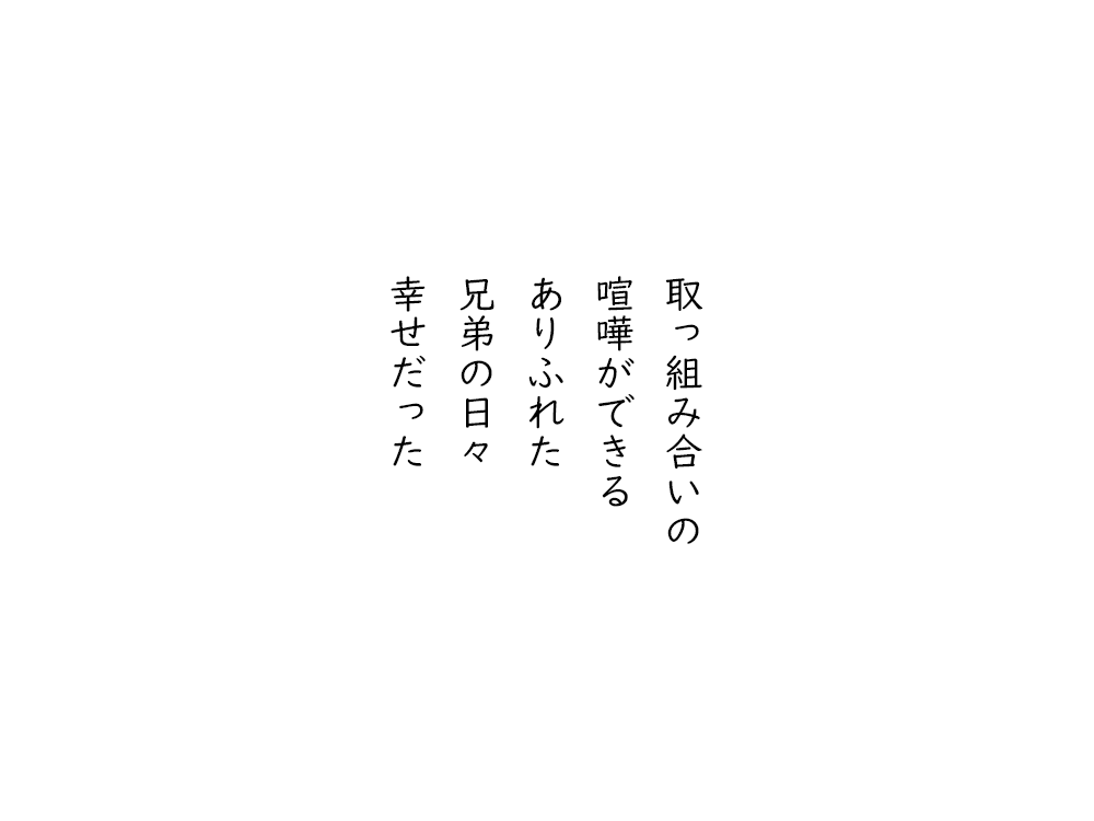 岩崎航の五行詩のテキスト画像。取っ組み合いの、喧嘩ができる、ありふれた、兄弟の日々、幸せだった。