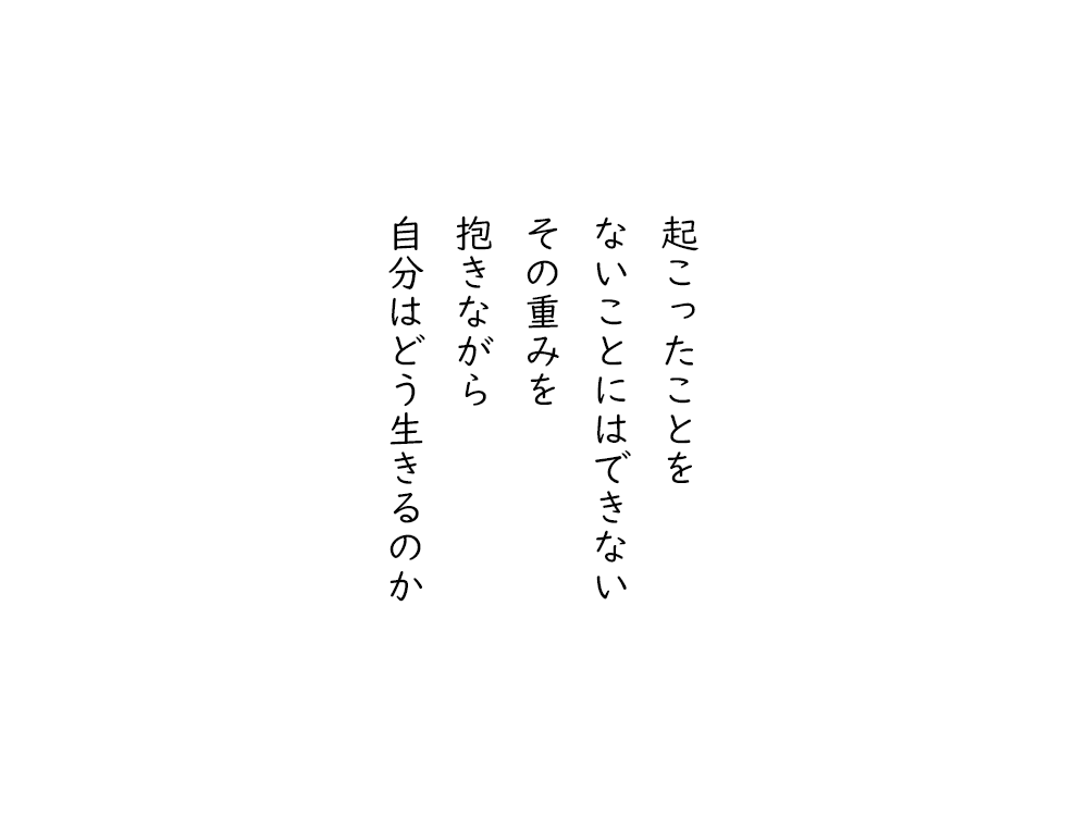 岩崎航の五行詩のテキスト画像。起こったことを、ないことにはできない、その重みを、抱きながら、自分はどう生きるのか。