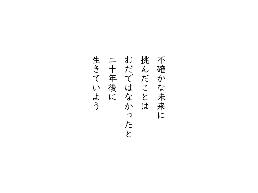 岩崎航の五行詩のテキスト画像。不確かな未来に、挑んだことは、むだではなかったと、二十年後に、生きていよう。