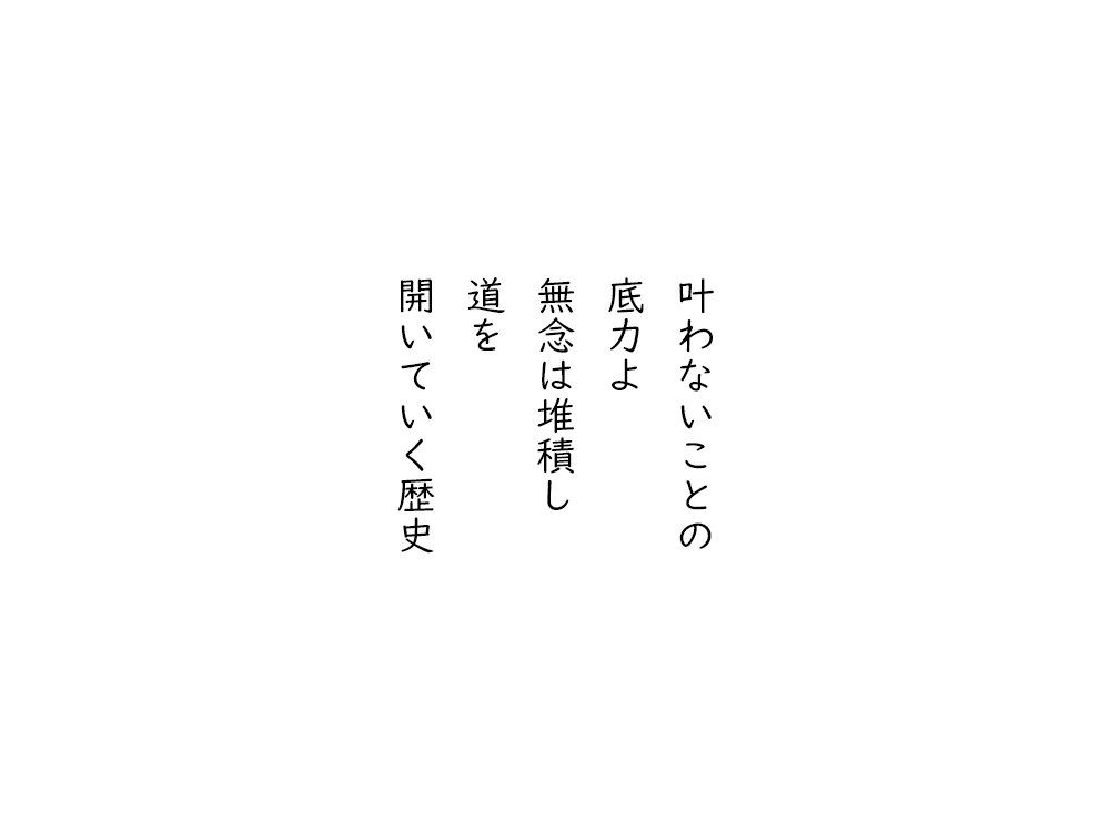 岩崎航の五行詩のテキスト画像。叶わないことの、底力よ、無念は堆積し、道を、開いていく歴史。