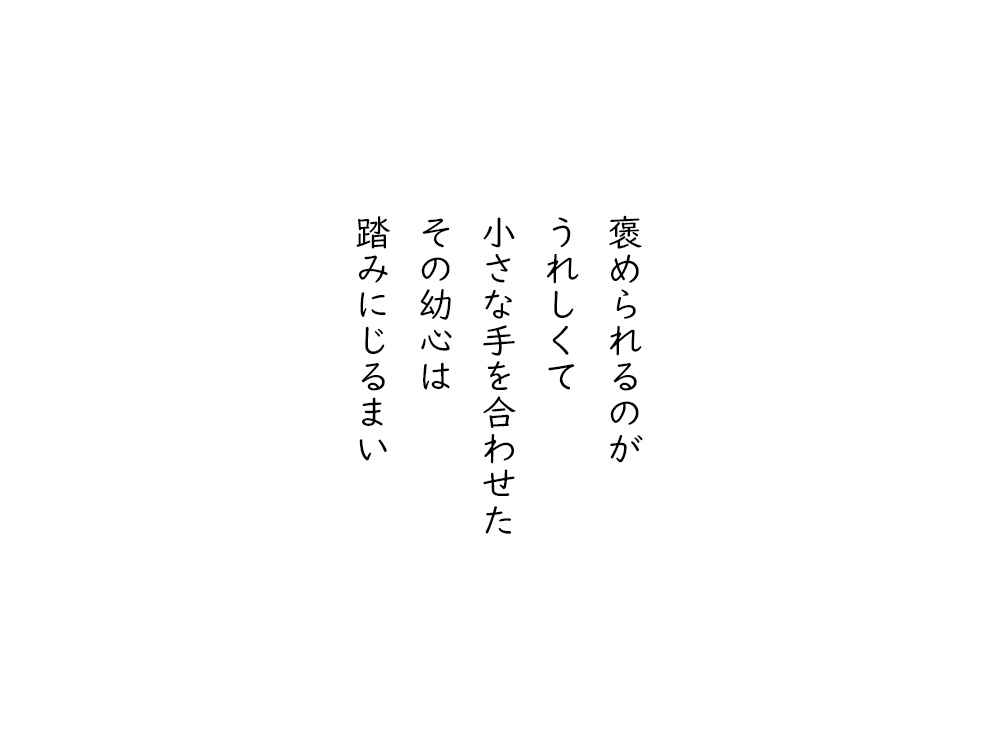 岩崎航の五行詩のテキスト画像。褒められるのが、うれしくて、小さな手を合わせた、その幼心は、踏みにじるまい。