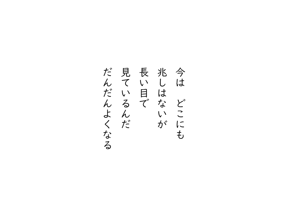 岩崎航の五行詩のテキスト画像。今はどこにも、兆しはないが、長い目で、見ているんだ、だんだんよくなる。